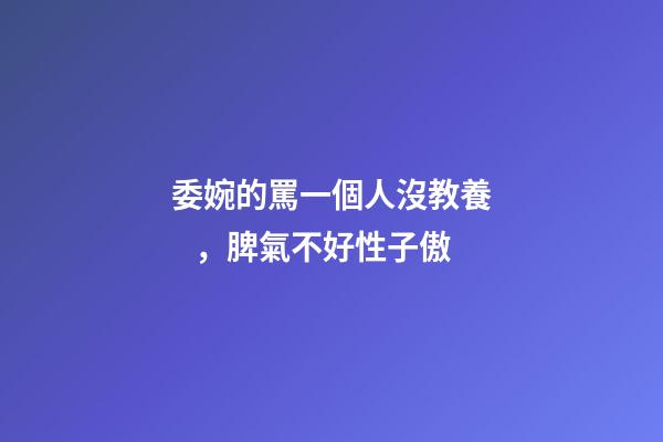 委婉的罵一個人沒教養，脾氣不好性子傲